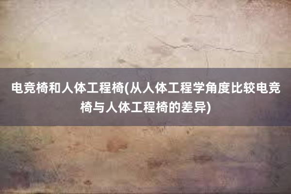 电竞椅和人体工程椅(从人体工程学角度比较电竞椅与人体工程椅的差异)