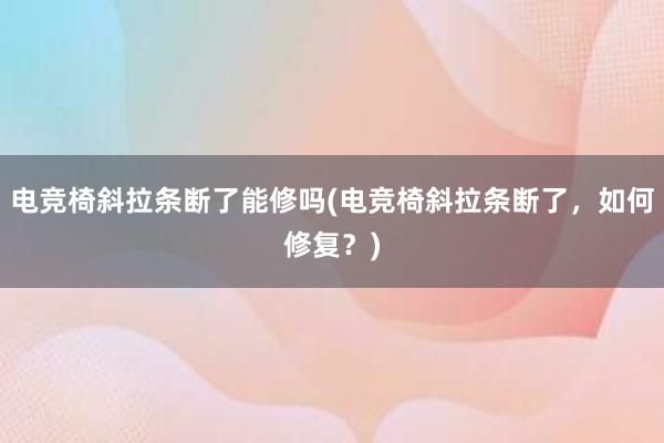 电竞椅斜拉条断了能修吗(电竞椅斜拉条断了，如何修复？)