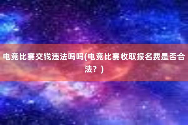 电竞比赛交钱违法吗吗(电竞比赛收取报名费是否合法？)