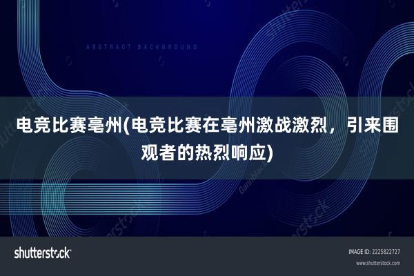 电竞比赛亳州(电竞比赛在亳州激战激烈，引来围观者的热烈响应)