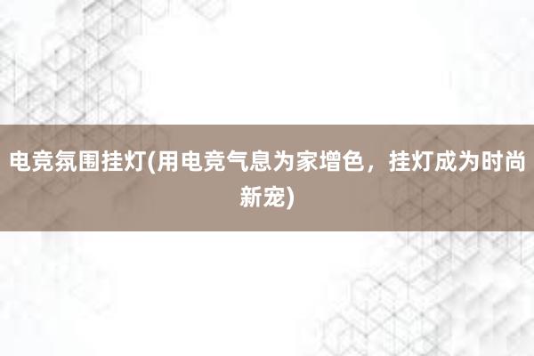 电竞氛围挂灯(用电竞气息为家增色，挂灯成为时尚新宠)