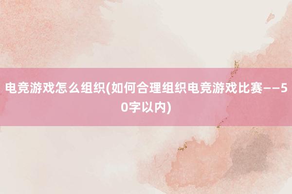 电竞游戏怎么组织(如何合理组织电竞游戏比赛——50字以内)