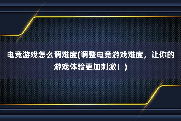 电竞游戏怎么调难度(调整电竞游戏难度，让你的游戏体验更加刺激！)