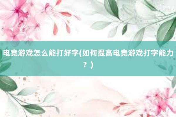 电竞游戏怎么能打好字(如何提高电竞游戏打字能力？)