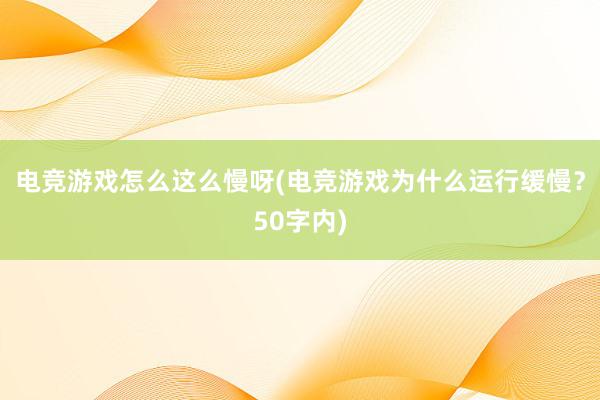 电竞游戏怎么这么慢呀(电竞游戏为什么运行缓慢？50字内)