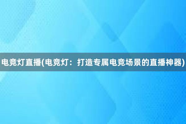 电竞灯直播(电竞灯：打造专属电竞场景的直播神器)