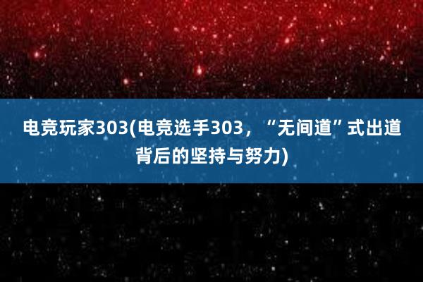 电竞玩家303(电竞选手303，“无间道”式出道背后的坚持与努力)