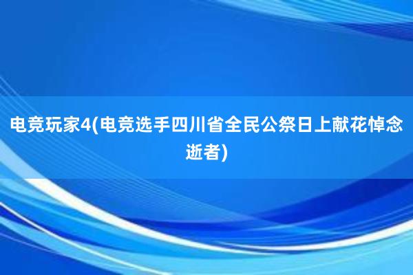 电竞玩家4(电竞选手四川省全民公祭日上献花悼念逝者)