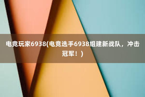 电竞玩家6938(电竞选手6938组建新战队，冲击冠军！)