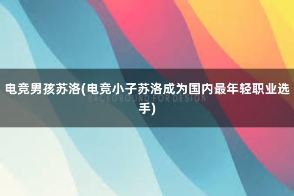 电竞男孩苏洛(电竞小子苏洛成为国内最年轻职业选手)