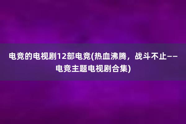 电竞的电视剧12部电竞(热血沸腾，战斗不止——电竞主题电视剧合集)