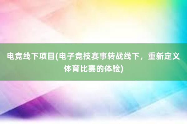 电竞线下项目(电子竞技赛事转战线下，重新定义体育比赛的体验)