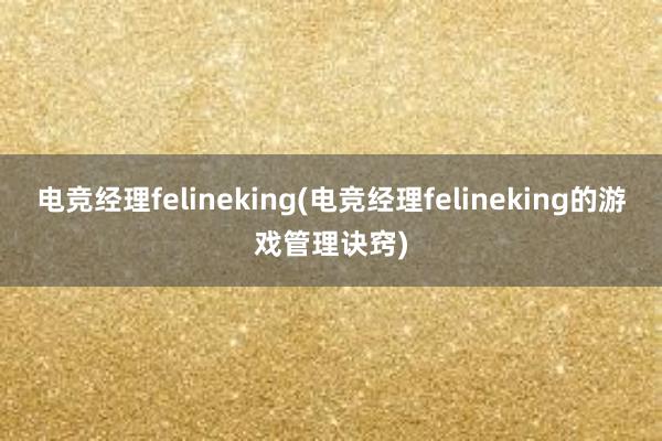 电竞经理felineking(电竞经理felineking的游戏管理诀窍)