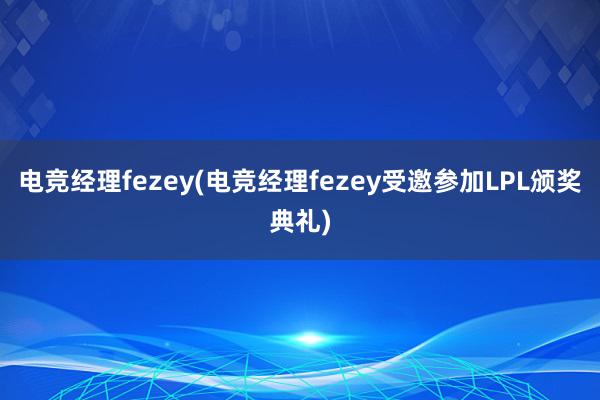 电竞经理fezey(电竞经理fezey受邀参加LPL颁奖典礼)