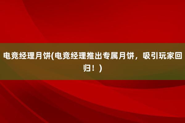 电竞经理月饼(电竞经理推出专属月饼，吸引玩家回归！)