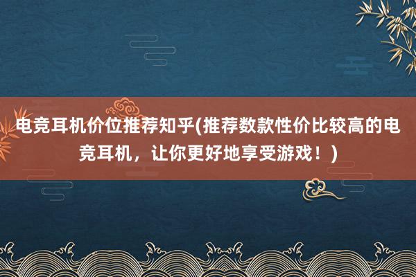 电竞耳机价位推荐知乎(推荐数款性价比较高的电竞耳机，让你更好地享受游戏！)