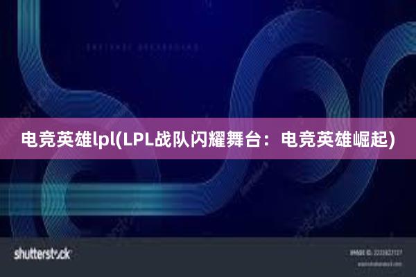 电竞英雄lpl(LPL战队闪耀舞台：电竞英雄崛起)