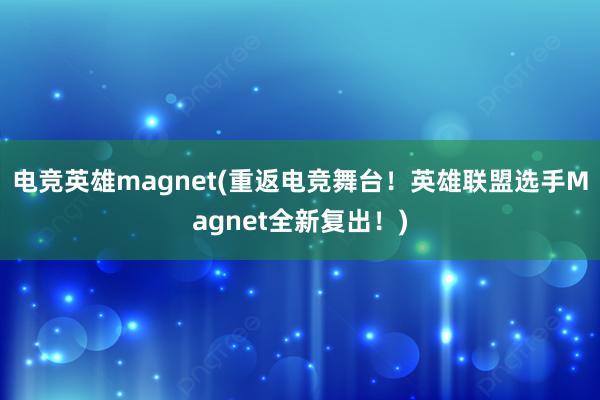 电竞英雄magnet(重返电竞舞台！英雄联盟选手Magnet全新复出！)