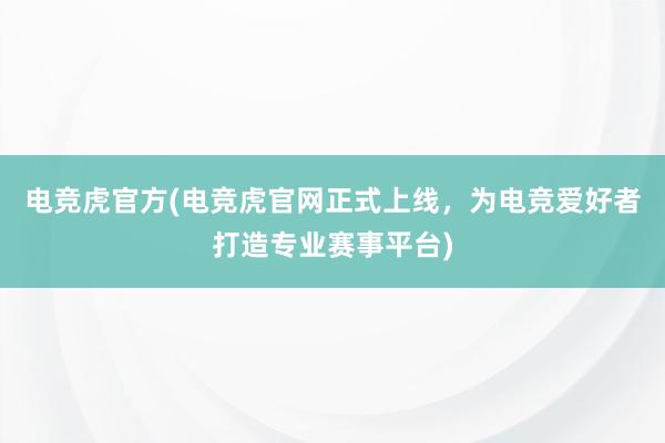 电竞虎官方(电竞虎官网正式上线，为电竞爱好者打造专业赛事平台)