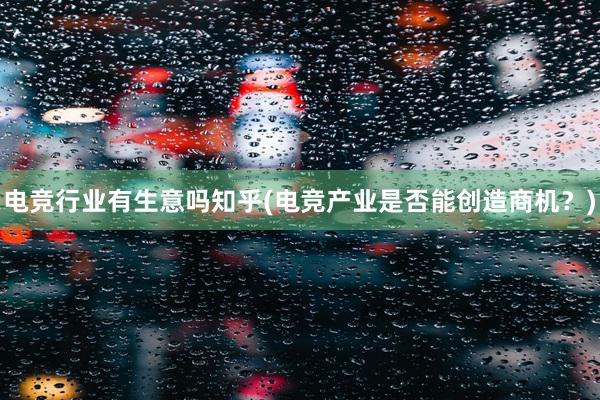 电竞行业有生意吗知乎(电竞产业是否能创造商机？)