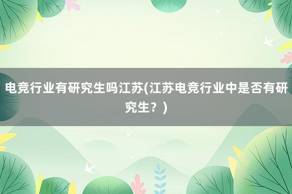 电竞行业有研究生吗江苏(江苏电竞行业中是否有研究生？)