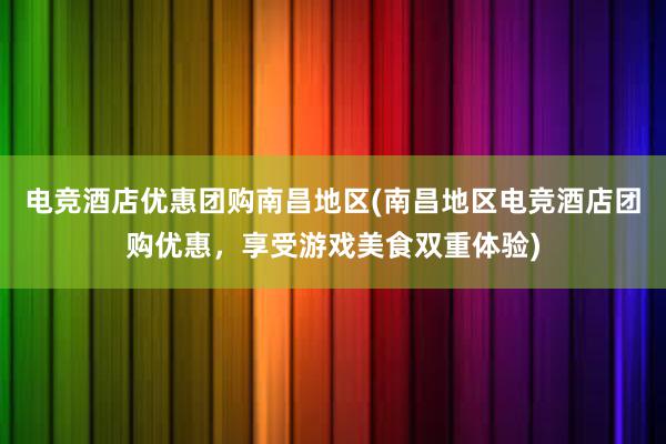 电竞酒店优惠团购南昌地区(南昌地区电竞酒店团购优惠，享受游戏美食双重体验)