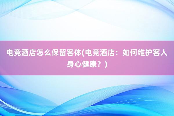 电竞酒店怎么保留客体(电竞酒店：如何维护客人身心健康？)