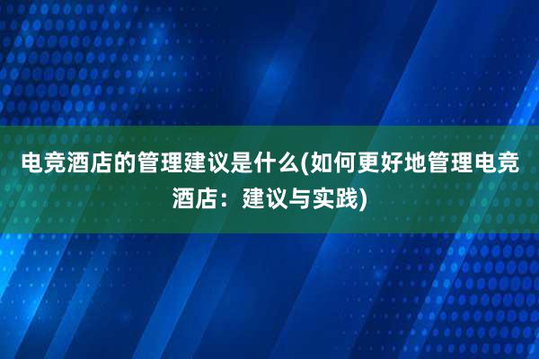 电竞酒店的管理建议是什么(如何更好地管理电竞酒店：建议与实践)