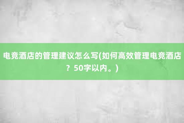 电竞酒店的管理建议怎么写(如何高效管理电竞酒店？50字以内。)