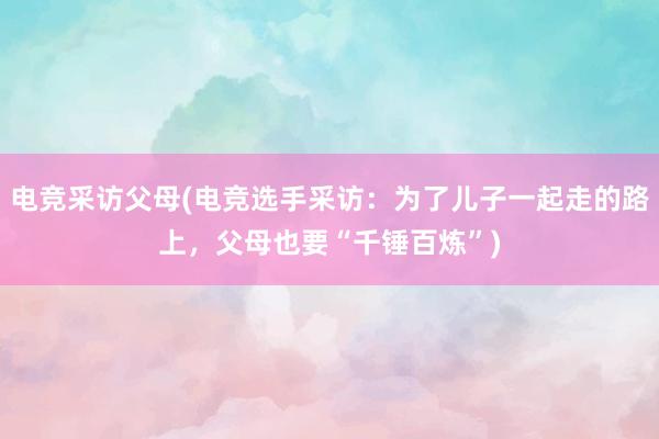 电竞采访父母(电竞选手采访：为了儿子一起走的路上，父母也要“千锤百炼”)