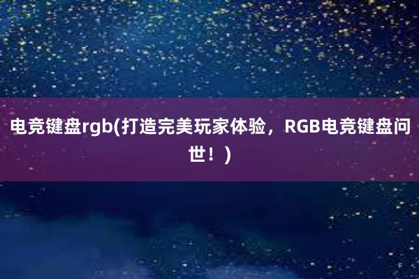 电竞键盘rgb(打造完美玩家体验，RGB电竞键盘问世！)