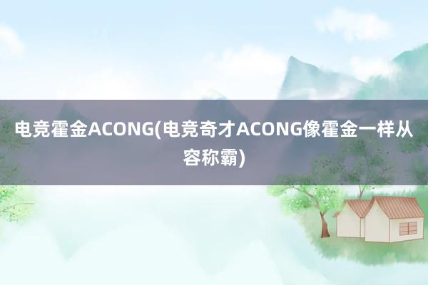 电竞霍金ACONG(电竞奇才ACONG像霍金一样从容称霸)