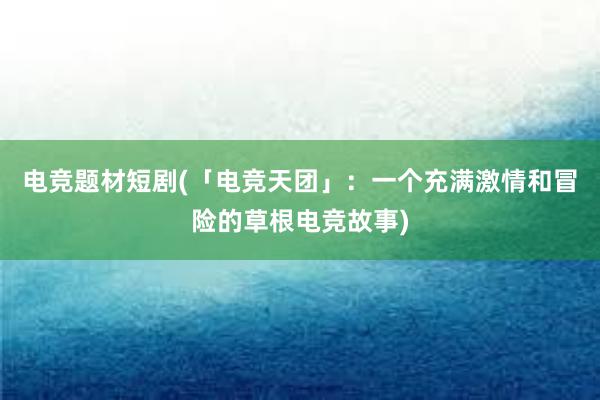 电竞题材短剧(「电竞天团」：一个充满激情和冒险的草根电竞故事)