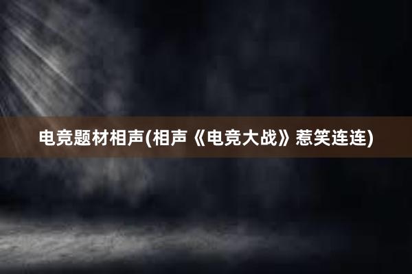 电竞题材相声(相声《电竞大战》惹笑连连)