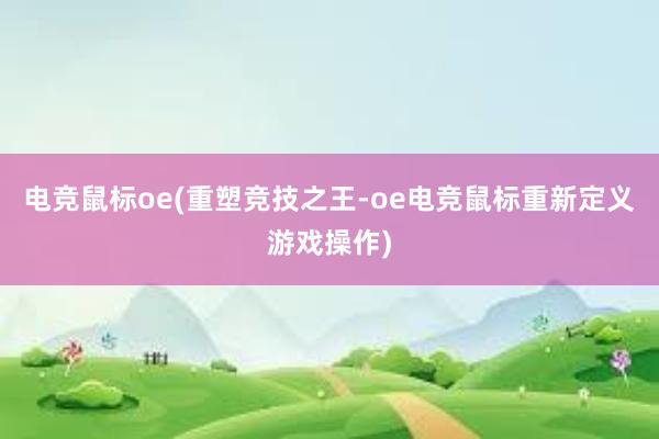 电竞鼠标oe(重塑竞技之王-oe电竞鼠标重新定义游戏操作)