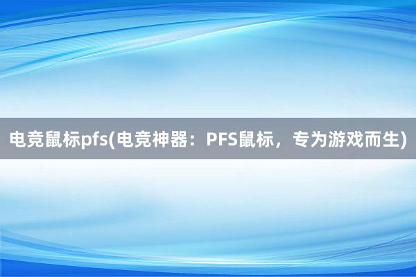 电竞鼠标pfs(电竞神器：PFS鼠标，专为游戏而生)