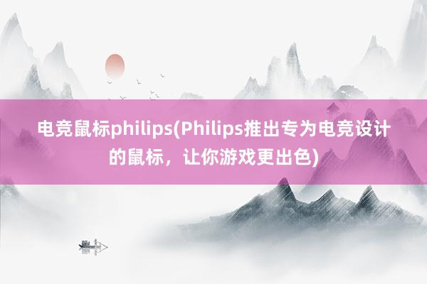 电竞鼠标philips(Philips推出专为电竞设计的鼠标，让你游戏更出色)