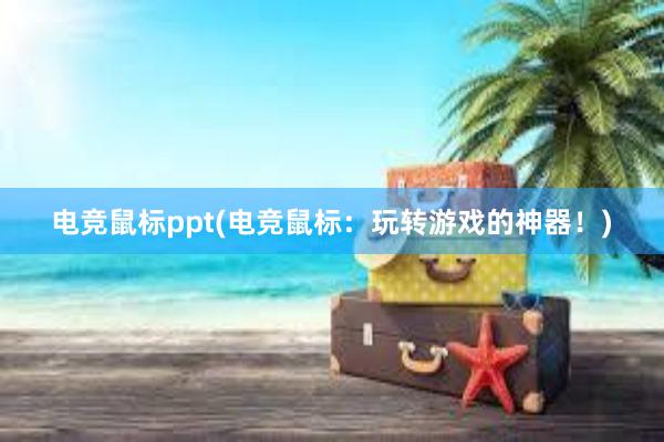 电竞鼠标ppt(电竞鼠标：玩转游戏的神器！)