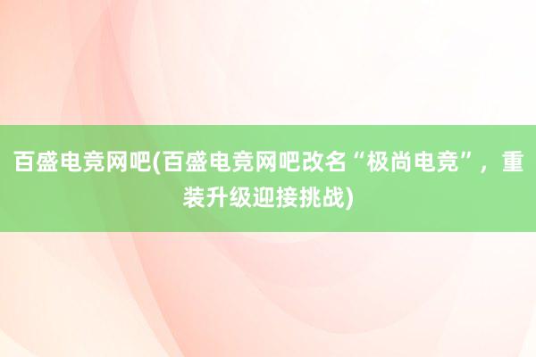 百盛电竞网吧(百盛电竞网吧改名“极尚电竞”，重装升级迎接挑战)