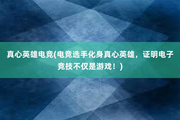 真心英雄电竞(电竞选手化身真心英雄，证明电子竞技不仅是游戏！)