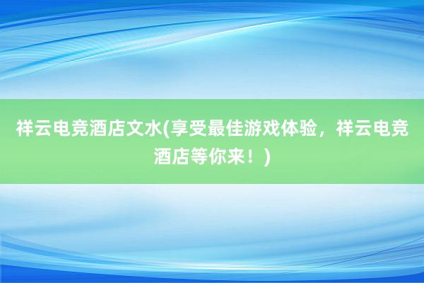 祥云电竞酒店文水(享受最佳游戏体验，祥云电竞酒店等你来！)