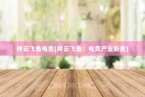 祥云飞鱼电竞(祥云飞鱼：电竞产业新贵)