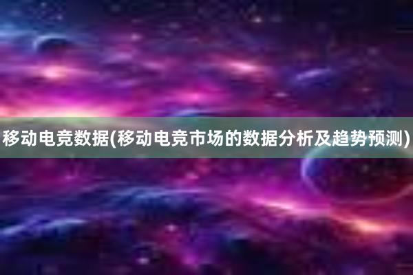 移动电竞数据(移动电竞市场的数据分析及趋势预测)