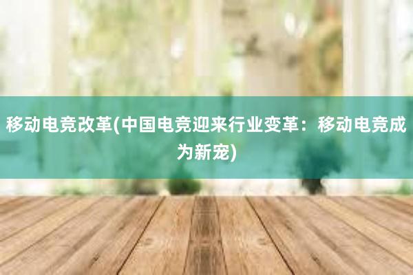 移动电竞改革(中国电竞迎来行业变革：移动电竞成为新宠)