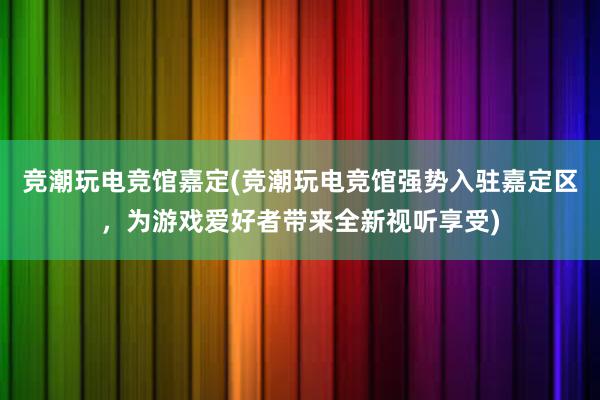 竞潮玩电竞馆嘉定(竞潮玩电竞馆强势入驻嘉定区，为游戏爱好者带来全新视听享受)