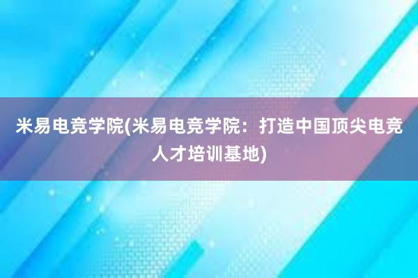 米易电竞学院(米易电竞学院：打造中国顶尖电竞人才培训基地)