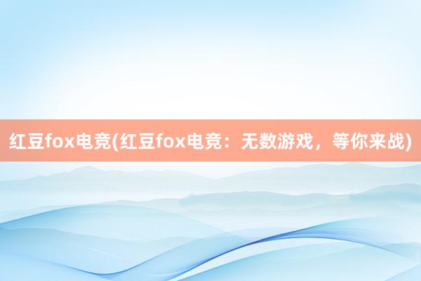 红豆fox电竞(红豆fox电竞：无数游戏，等你来战)