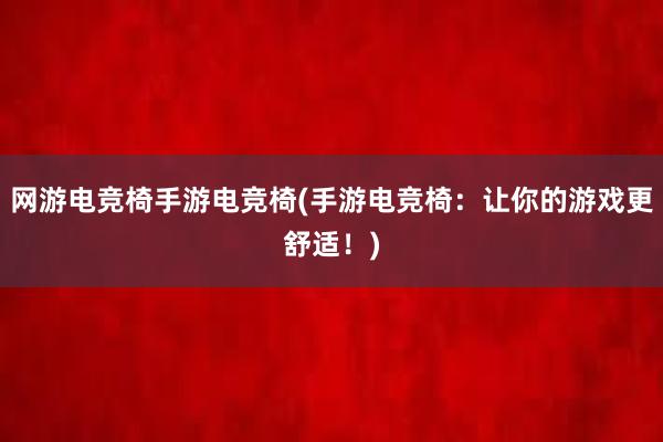 网游电竞椅手游电竞椅(手游电竞椅：让你的游戏更舒适！)