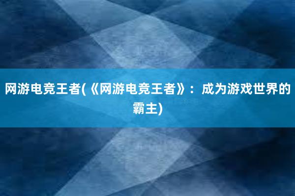 网游电竞王者(《网游电竞王者》：成为游戏世界的霸主)