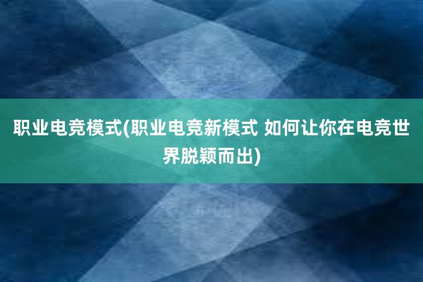 职业电竞模式(职业电竞新模式 如何让你在电竞世界脱颖而出)